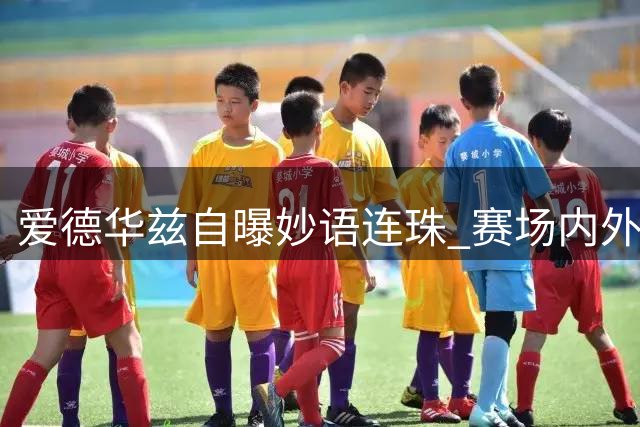 爱德华兹自曝妙语连珠 赛场内外垃圾话高手